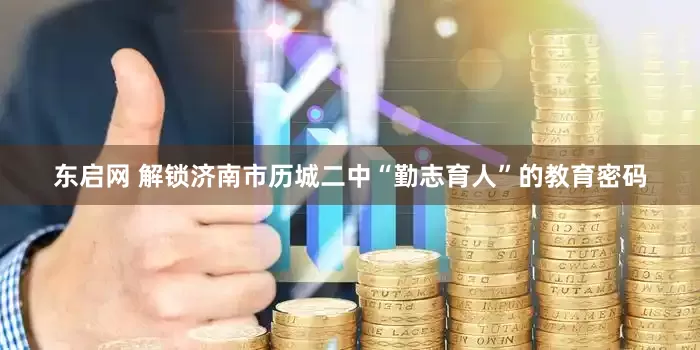 东启网 解锁济南市历城二中“勤志育人”的教育密码