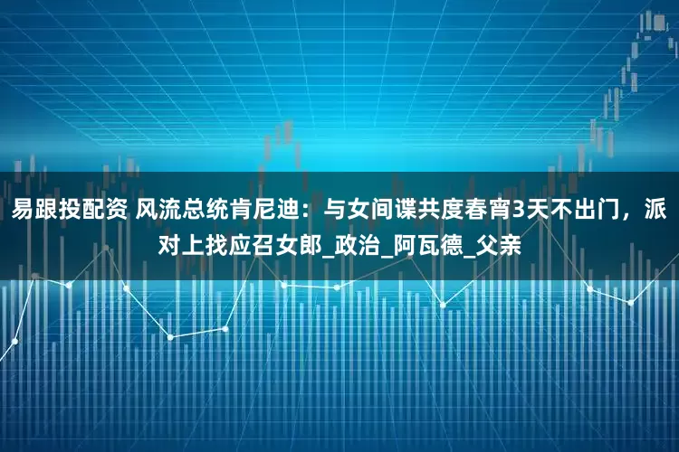 易跟投配资 风流总统肯尼迪：与女间谍共度春宵3天不出门，派对上找应召女郎_政治_阿瓦德_父亲