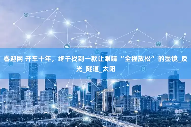 睿迎网 开车十年，终于找到一款让眼睛 “全程放松” 的墨镜_反光_隧道_太阳