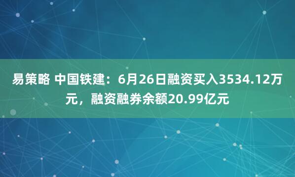 易策略 中国铁建：6月26日融资买入3534.12万元，融资融券余额20.99亿元