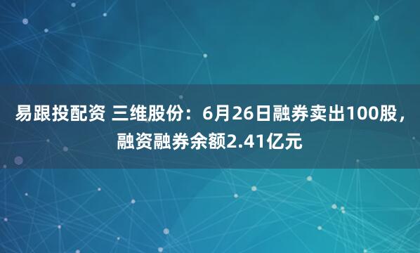 易跟投配资 三维股份：6月26日融券卖出100股，融资融券余额2.41亿元