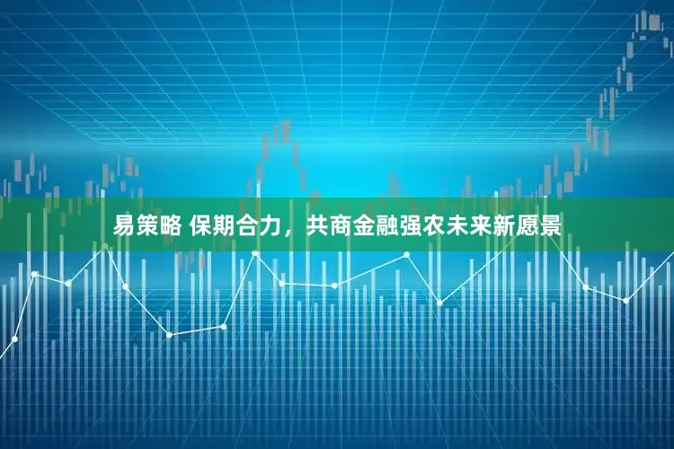 易策略 保期合力，共商金融强农未来新愿景