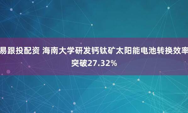 易跟投配资 海南大学研发钙钛矿太阳能电池转换效率突破27.32%