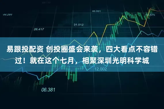 易跟投配资 创投圈盛会来袭，四大看点不容错过！就在这个七月，相聚深圳光明科学城