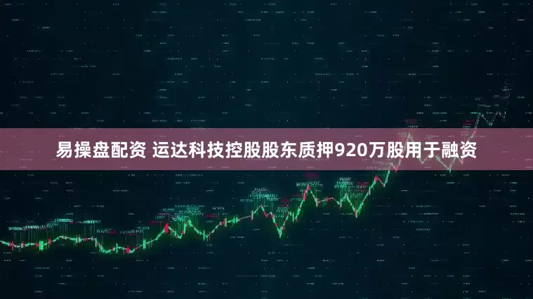 易操盘配资 运达科技控股股东质押920万股用于融资