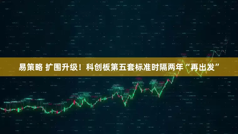 易策略 扩围升级！科创板第五套标准时隔两年“再出发”