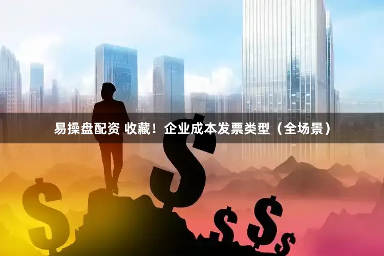 易操盘配资 收藏！企业成本发票类型（全场景）