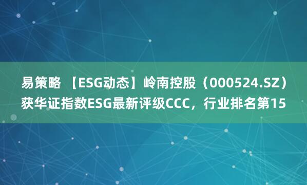 易策略 【ESG动态】岭南控股（000524.SZ）获华证指数ESG最新评级CCC，行业排名第15