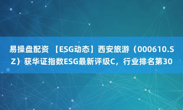 易操盘配资 【ESG动态】西安旅游（000610.SZ）获华证指数ESG最新评级C，行业排名第30