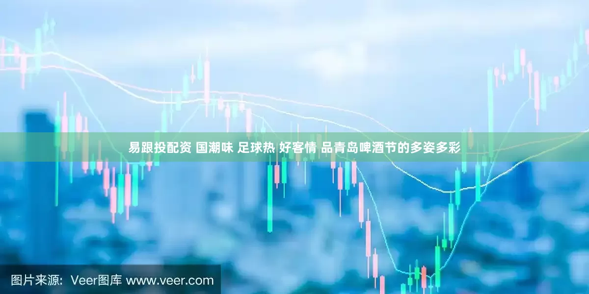 易跟投配资 国潮味 足球热 好客情 品青岛啤酒节的多姿多彩