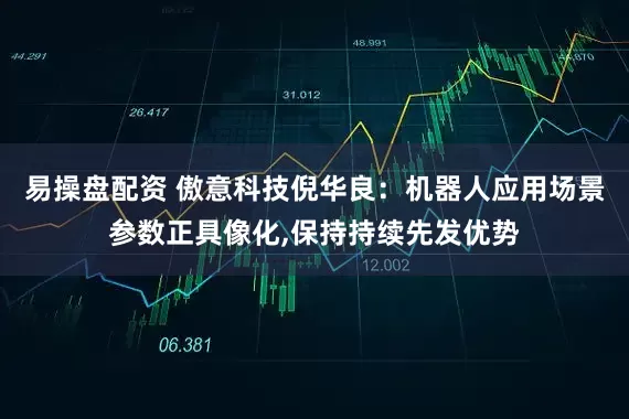 易操盘配资 傲意科技倪华良：机器人应用场景参数正具像化,保持持续先发优势
