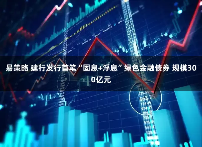 易策略 建行发行首笔“固息+浮息”绿色金融债券 规模300亿元