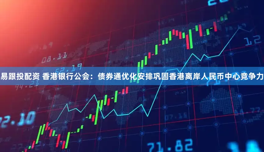 易跟投配资 香港银行公会：债券通优化安排巩固香港离岸人民币中心竞争力