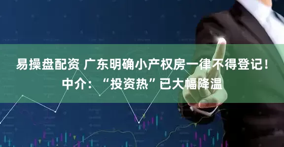 易操盘配资 广东明确小产权房一律不得登记！中介：“投资热”已大幅降温