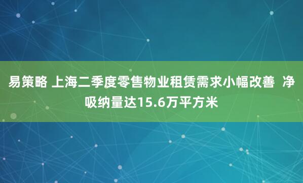 易策略 上海二季度零售物业租赁需求小幅改善  净吸纳量达15.6万平方米