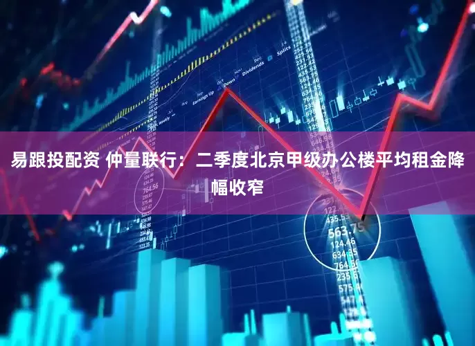 易跟投配资 仲量联行：二季度北京甲级办公楼平均租金降幅收窄
