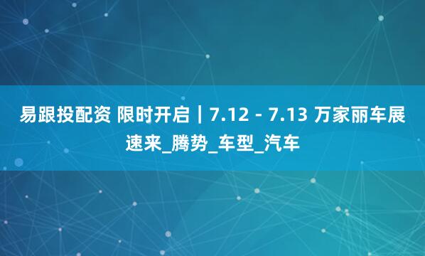 易跟投配资 限时开启｜7.12 - 7.13 万家丽车展速来_腾势_车型_汽车