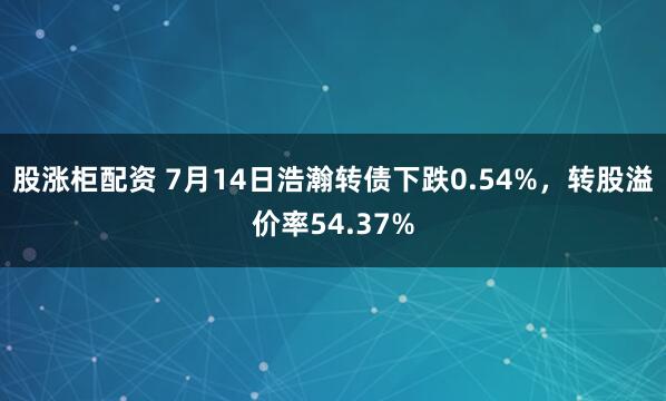 股涨柜配资 7月14日浩瀚转债下跌0.54%，转股溢价率54.37%