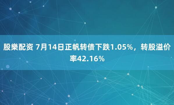 股樂配资 7月14日正帆转债下跌1.05%，转股溢价率42.16%