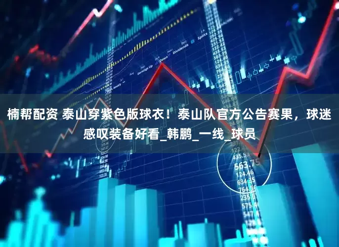 楠帮配资 泰山穿紫色版球衣！泰山队官方公告赛果，球迷感叹装备好看_韩鹏_一线_球员