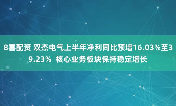 8喜配资 双杰电气上半年净利同比预增16.03%至39.23%  核心业务板块保持稳定增长