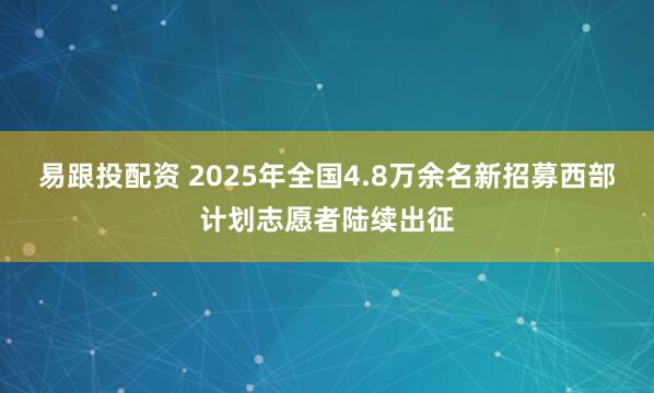 易跟投配资 2025年全国4.8万余名新招募西部计划志愿者陆续出征