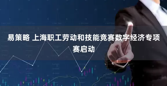 易策略 上海职工劳动和技能竞赛数字经济专项赛启动