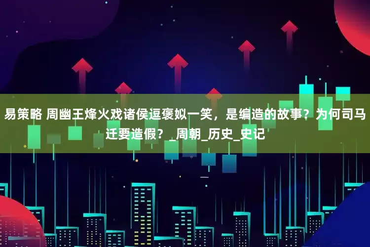 易策略 周幽王烽火戏诸侯逗褒姒一笑，是编造的故事？为何司马迁要造假？_周朝_历史_史记