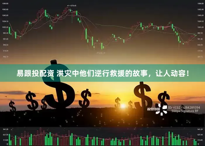 易跟投配资 洪灾中他们逆行救援的故事，让人动容！