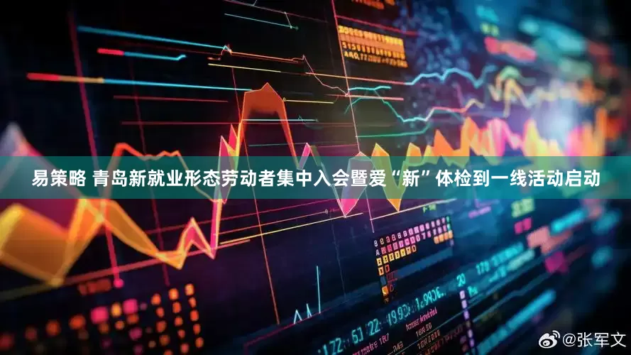 易策略 青岛新就业形态劳动者集中入会暨爱“新”体检到一线活动启动