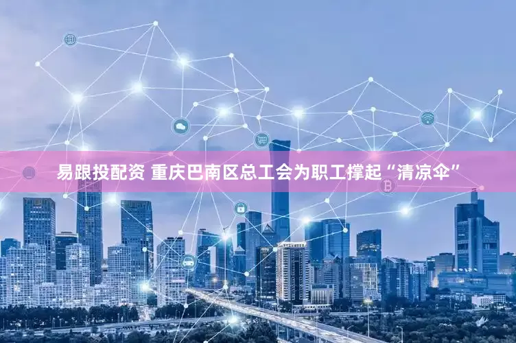 易跟投配资 重庆巴南区总工会为职工撑起“清凉伞”
