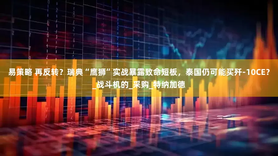易策略 再反转？瑞典“鹰狮”实战暴露致命短板，泰国仍可能买歼-10CE？_战斗机的_采购_特纳加德