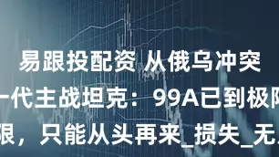 易跟投配资 从俄乌冲突看中国下一代主战坦克：99A已到极限，只能从头再来_损失_无人机_防护力