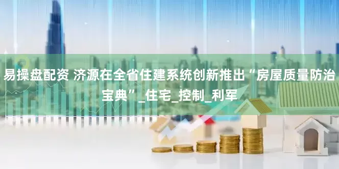 易操盘配资 济源在全省住建系统创新推出“房屋质量防治宝典”_住宅_控制_利军