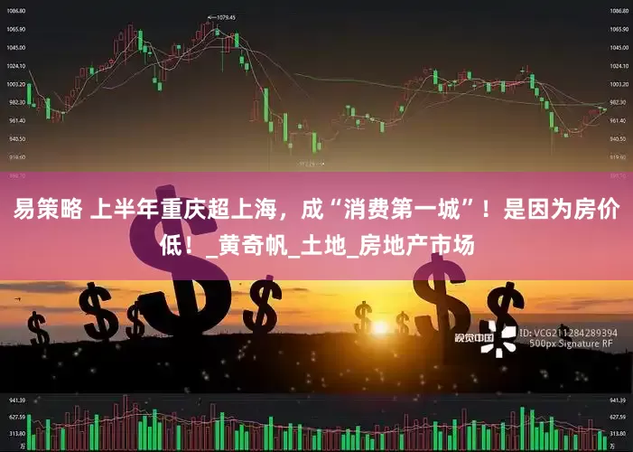 易策略 上半年重庆超上海，成“消费第一城”！是因为房价低！_黄奇帆_土地_房地产市场