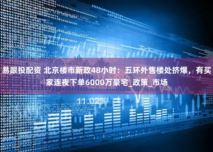 易跟投配资 北京楼市新政48小时：五环外售楼处挤爆，有买家连夜下单6000万豪宅_政策_市场